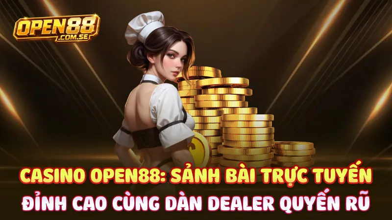 Casino Open88: Sảnh bài trực tuyến đỉnh cao cùng dàn Dealer quyến rũ